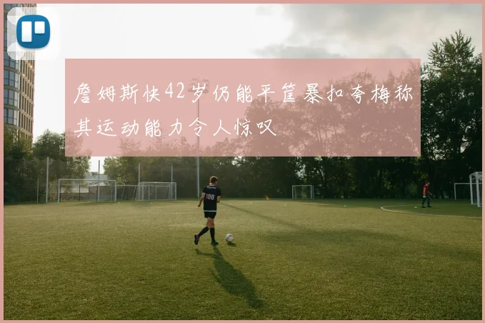 詹姆斯快42岁仍能平筐暴扣夸梅称其运动能力令人惊叹