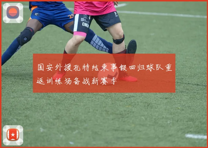 国安外援孔特结束事假回归球队重返训练场备战新赛季