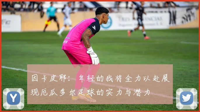 因卡皮耶：年轻的我将全力以赴展现厄瓜多尔足球的实力与潜力