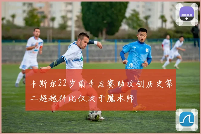 卡斯尔22岁前季后赛助攻创历史第二超越科比仅次于魔术师