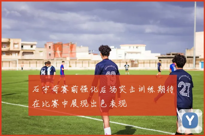 石宇奇赛前强化后场突击训练期待在比赛中展现出色表现