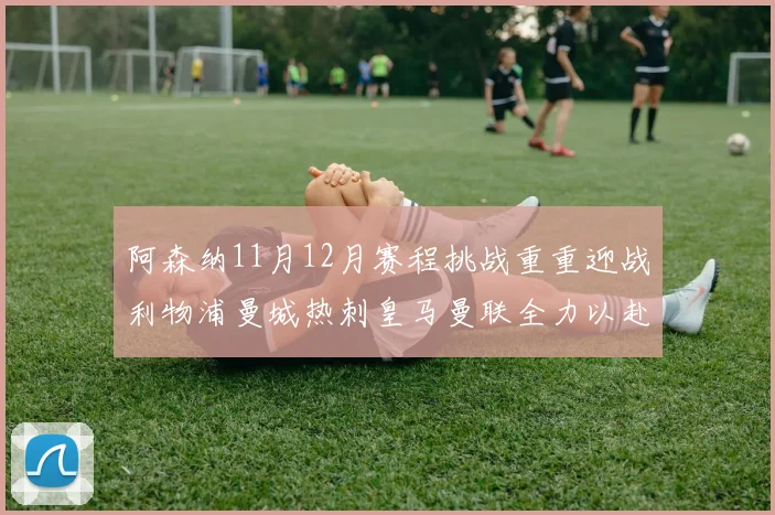 阿森纳11月12月赛程挑战重重迎战利物浦曼城热刺皇马曼联全力以赴争胜