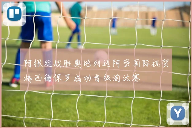 阿根廷战胜奥地利迈阿密国际祝贺梅西德保罗成功晋级淘汰赛
