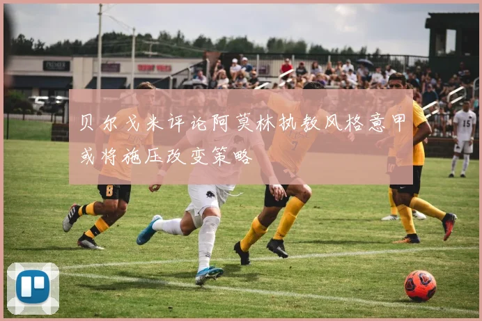 贝尔戈米评论阿莫林执教风格意甲或将施压改变策略