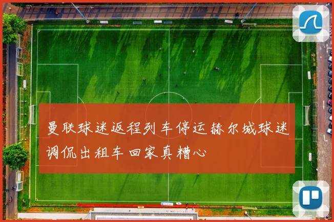 曼联球迷返程列车停运赫尔城球迷调侃出租车回家真糟心
