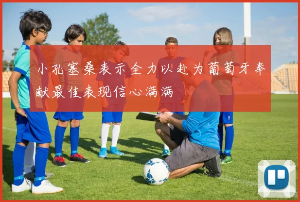 小孔塞桑表示全力以赴为葡萄牙奉献最佳表现信心满满