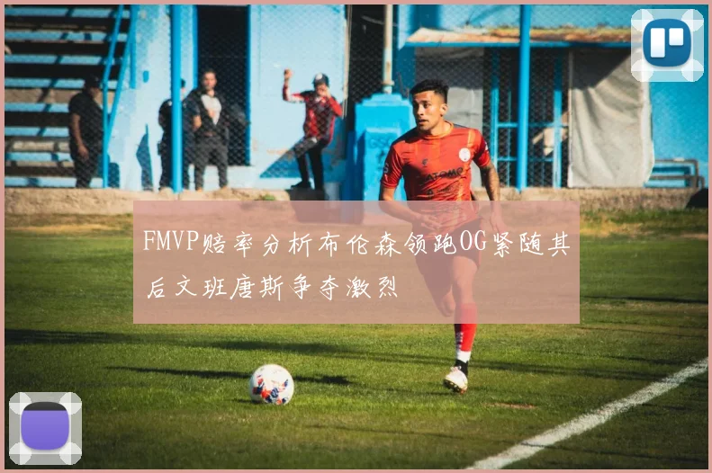 FMVP赔率分析布伦森领跑OG紧随其后文班唐斯争夺激烈
