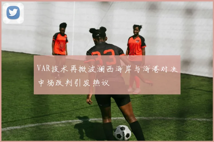 VAR技术再掀波澜西海岸与海港对决中场改判引发热议