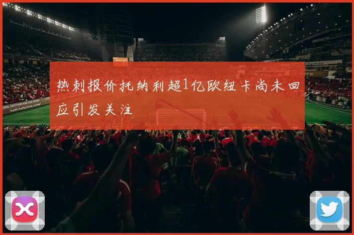 热刺报价托纳利超1亿欧纽卡尚未回应引发关注