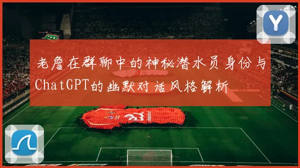 老詹在群聊中的神秘潜水员身份与ChatGPT的幽默对话风格解析