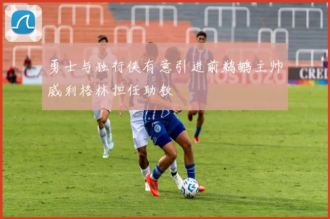 勇士与独行侠有意引进前鹈鹕主帅威利格林担任助教