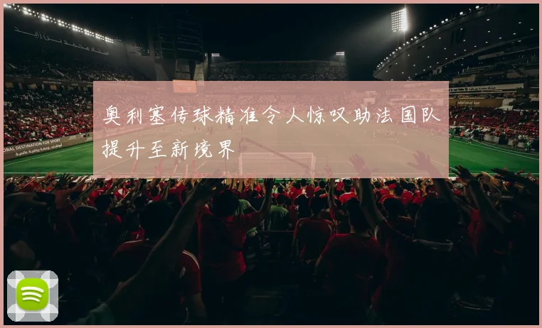 奥利塞传球精准令人惊叹助法国队提升至新境界