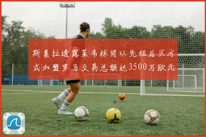 斯基拉透露莱韦林将以先租后买方式加盟罗马交易总额达3500万欧元