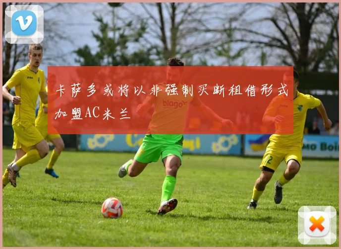 卡萨多或将以非强制买断租借形式加盟AC米兰