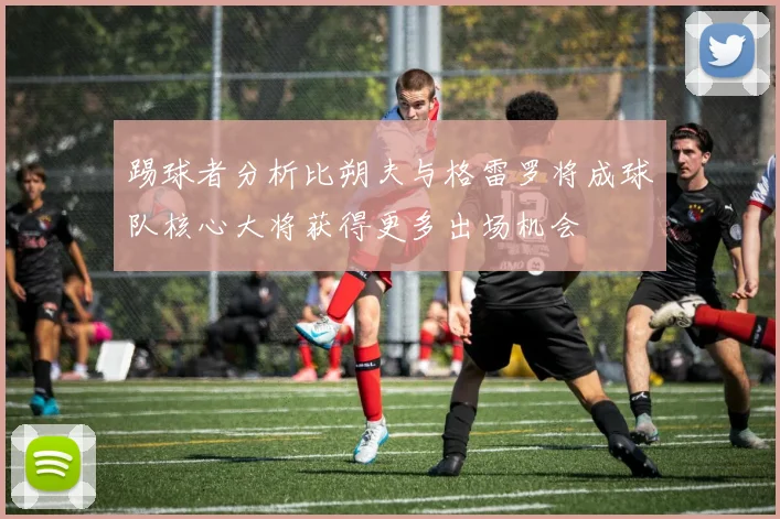 踢球者分析比朔夫与格雷罗将成球队核心大将获得更多出场机会