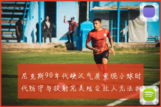 尼克斯90年代硬汉气质重现小球时代防守与投射完美结合让人无法抗拒