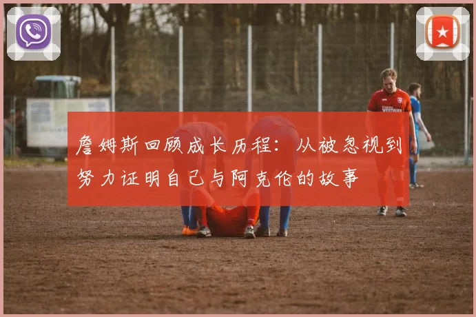 詹姆斯回顾成长历程：从被忽视到努力证明自己与阿克伦的故事