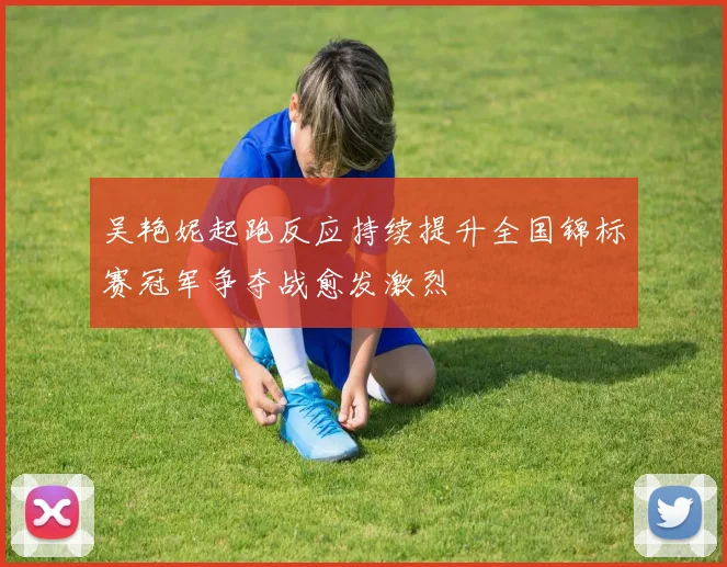 吴艳妮起跑反应持续提升全国锦标赛冠军争夺战愈发激烈